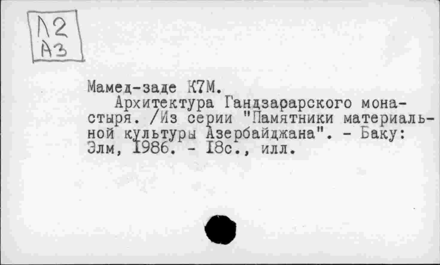 ﻿h 2. №
Мамед-заде К7М.
Архитектура Гандзарарского монастыря. /Из серии "Памятники материальной культуры Азербайджана". - Баку: Элм, 1986. - 18с., илл.